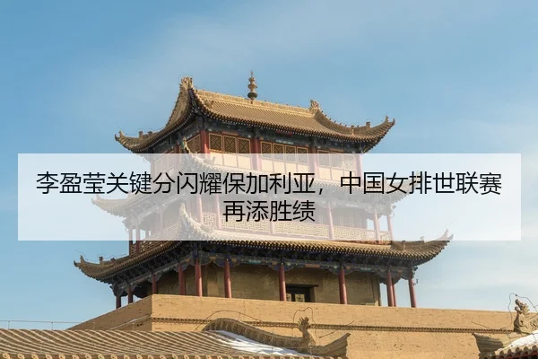 李盈莹关键分闪耀保加利亚，中国女排世联赛再添胜绩