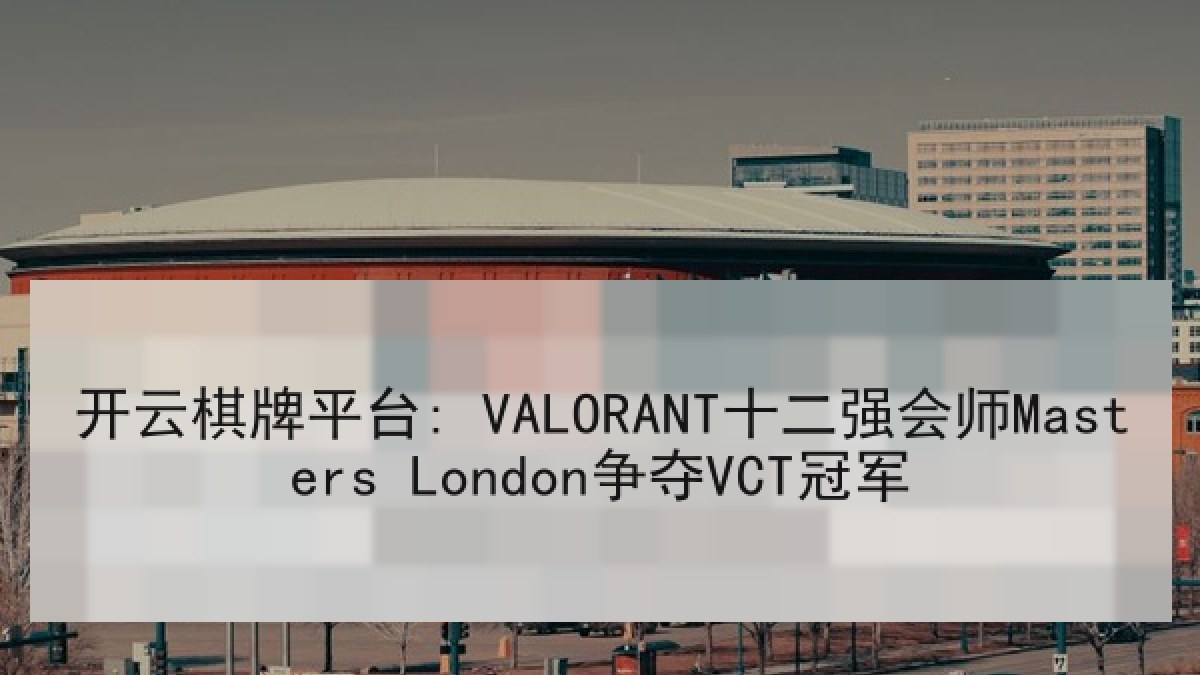 开云棋牌平台: VALORANT十二强会师Masters London争夺VCT冠军