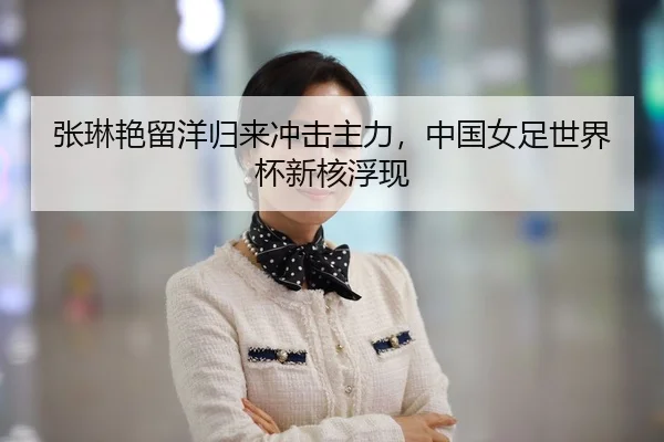 张琳艳留洋归来冲击主力，中国女足世界杯新核浮现