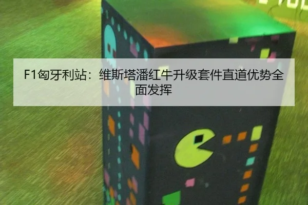 F1匈牙利站：维斯塔潘红牛升级套件直道优势全面发挥