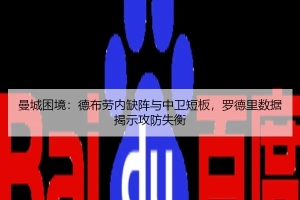 曼城困境：德布劳内缺阵与中卫短板，罗德里数据揭示攻防失衡