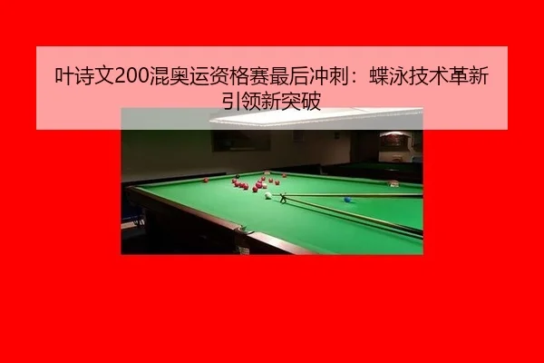叶诗文200混奥运资格赛最后冲刺：蝶泳技术革新引领新突破