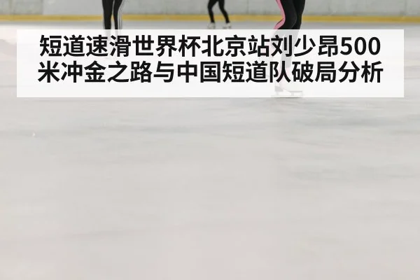 短道速滑世界杯北京站刘少昂500米冲金之路与中国短道队破局分析